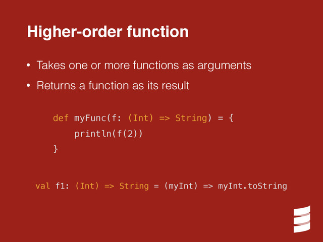 Higher-order function
• Takes one or more functions as arguments
• Returns a function as its result
val f1: (Int) => String = (myInt) => myInt.toString
def myFunc(f: (Int) => String) = {
println(f(2))
}
