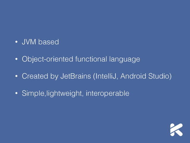 • JVM based
• Object-oriented functional language
• Created by JetBrains (IntelliJ, Android Studio)
• Simple,lightweight, interoperable
