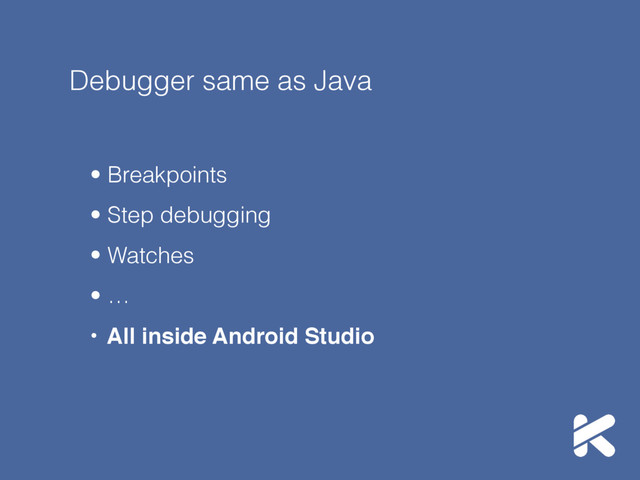 Debugger same as Java
• Breakpoints
• Step debugging
• Watches
• …
• All inside Android Studio
