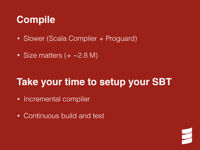 • Slower (Scala Compiler + Proguard)
• Size matters (+ ~2.8 M)
Compile
Take your time to setup your SBT
• Incremental compiler
• Continuous build and test
