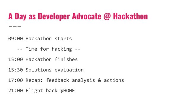 A Day as Developer Advocate @ Hackathon
09:00 Hackathon starts
-- Time for hacking --
15:00 Hackathon finishes
15:30 Solutions evaluation
17:00 Recap: feedback analysis & actions
21:00 Flight back $HOME
