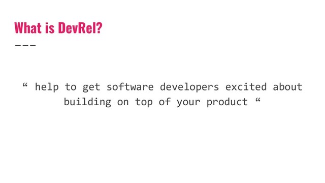 What is DevRel?
“ help to get software developers excited about
building on top of your product “
