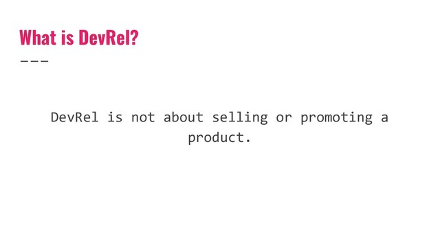 What is DevRel?
DevRel is not about selling or promoting a
product.
