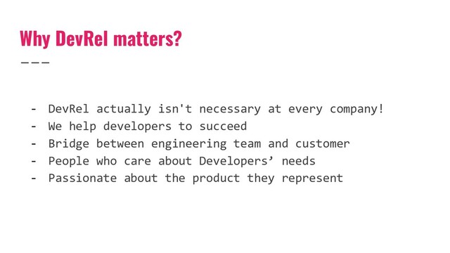 Why DevRel matters?
- DevRel actually isn't necessary at every company!
- We help developers to succeed
- Bridge between engineering team and customer
- People who care about Developers’ needs
- Passionate about the product they represent
