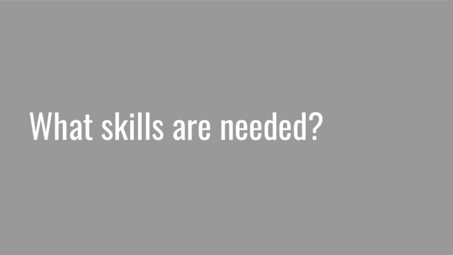 What skills are needed?
