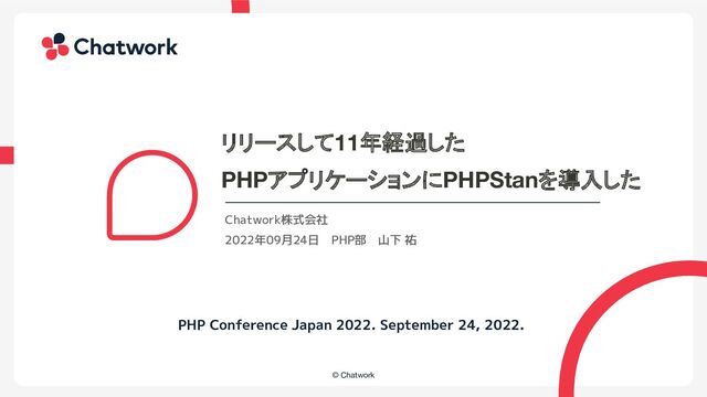 　　　　　　
© Chatwork
PHP Conference Japan 2022. September 24, 2022.
2022年09月24日　PHP部　山下 祐
Chatwork株式会社
リリースして11年経過した
PHPアプリケーションにPHPStanを導入した
