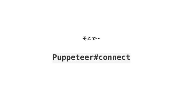 ͦ͜Ͱʜ
Puppeteer#connect
