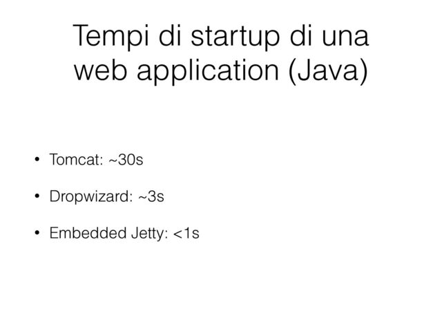 Tempi di startup di una
web application (Java)
• Tomcat: ~30s
• Dropwizard: ~3s
• Embedded Jetty: <1s
