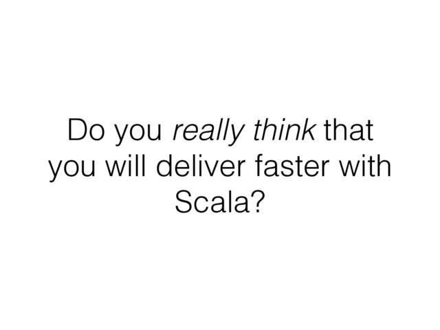 Do you really think that
you will deliver faster with
Scala?
