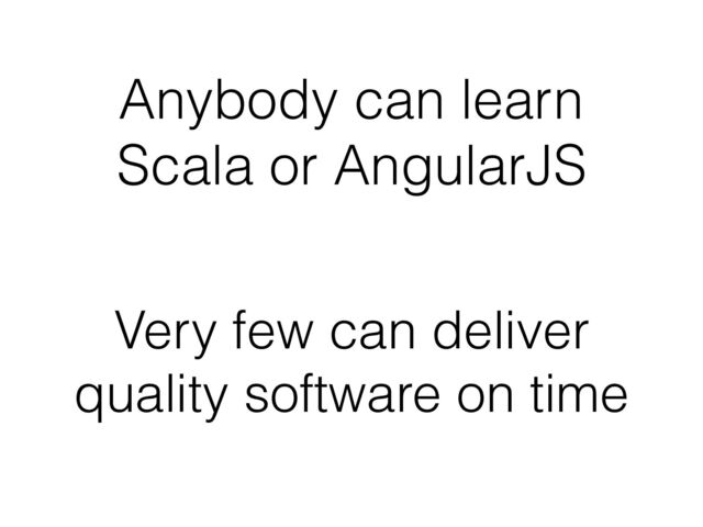 Anybody can learn
Scala or AngularJS
Very few can deliver
quality software on time
