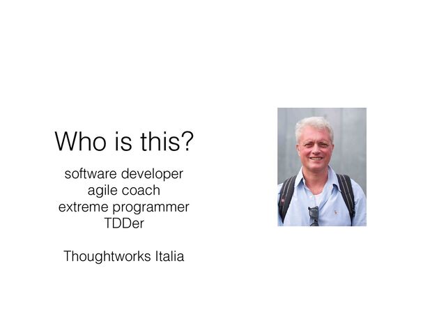 Who is this?
software developer
agile coach
extreme programmer
TDDer
Thoughtworks Italia
