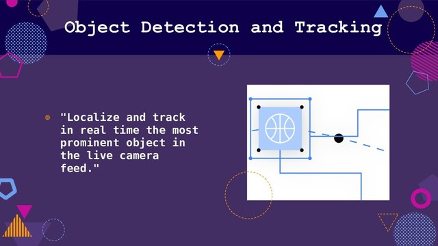 Object Detection and Tracking
◍ "Localize and track
in real time the most
prominent object in
the live camera
feed."
