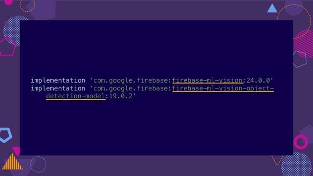 implementation 'com.google.firebase:firebase-ml-vision:24.0.0'
implementation 'com.google.firebase:firebase-ml-vision-object-
detection-model:19.0.2'
