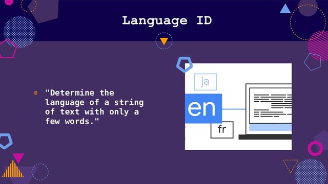 Language ID
◍ "Determine the
language of a string
of text with only a
few words."
