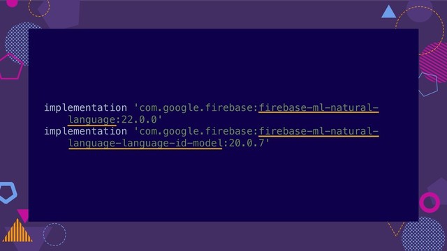 implementation 'com.google.firebase:firebase-ml-natural-
language:22.0.0'
implementation 'com.google.firebase:firebase-ml-natural-
language-language-id-model:20.0.7'
