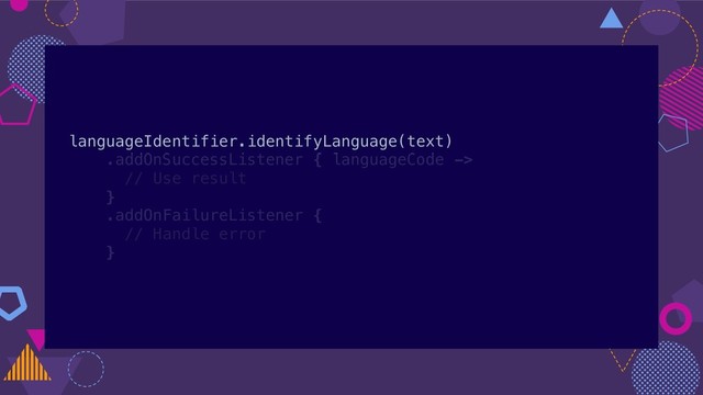 languageIdentifier.identifyLanguage(text)
.addOnSuccessListener { languageCode ->
// Use result
}
.addOnFailureListener {
// Handle error
}
