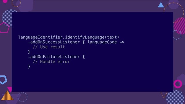 languageIdentifier.identifyLanguage(text)
.addOnSuccessListener { languageCode ->
// Use result
}
.addOnFailureListener {
// Handle error
}

