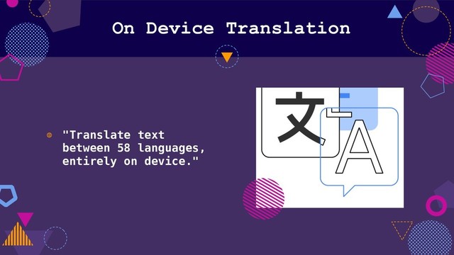 On Device Translation
◍ "Translate text
between 58 languages,
entirely on device."
