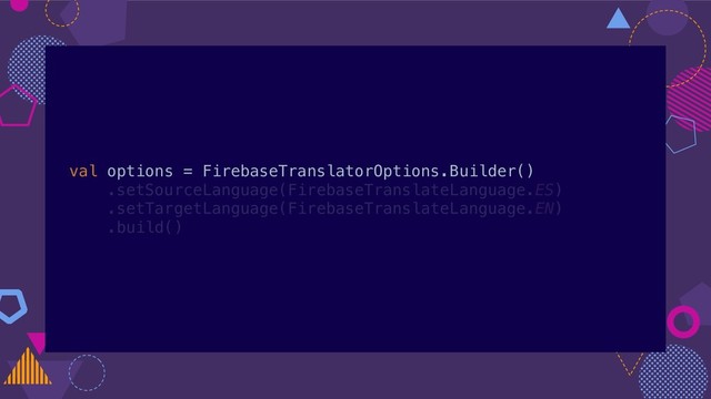 val options = FirebaseTranslatorOptions.Builder()
.setSourceLanguage(FirebaseTranslateLanguage.ES)
.setTargetLanguage(FirebaseTranslateLanguage.EN)
.build()
