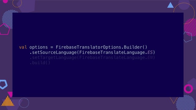 val options = FirebaseTranslatorOptions.Builder()
.setSourceLanguage(FirebaseTranslateLanguage.ES)
.setTargetLanguage(FirebaseTranslateLanguage.EN)
.build()
