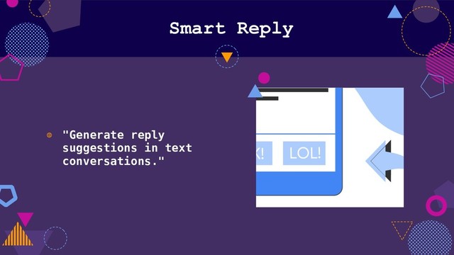 Smart Reply
◍ "Generate reply
suggestions in text
conversations."
