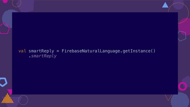 val smartReply = FirebaseNaturalLanguage.getInstance()
.smartReply
