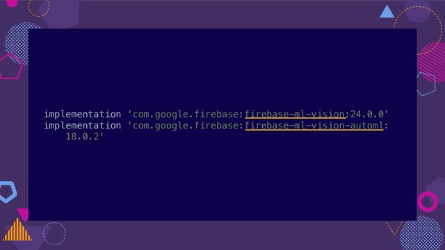 implementation 'com.google.firebase:firebase-ml-vision:24.0.0'
implementation 'com.google.firebase:firebase-ml-vision-automl:
18.0.2'

