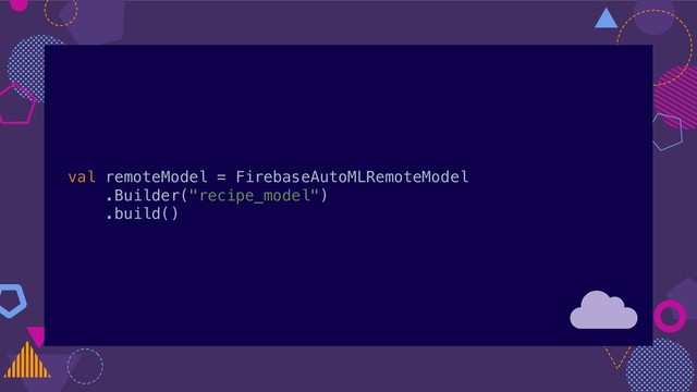 val remoteModel = FirebaseAutoMLRemoteModel
.Builder("recipe_model")
.build()
