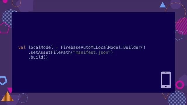 val localModel = FirebaseAutoMLLocalModel.Builder()
.setAssetFilePath("manifest.json")
.build()
