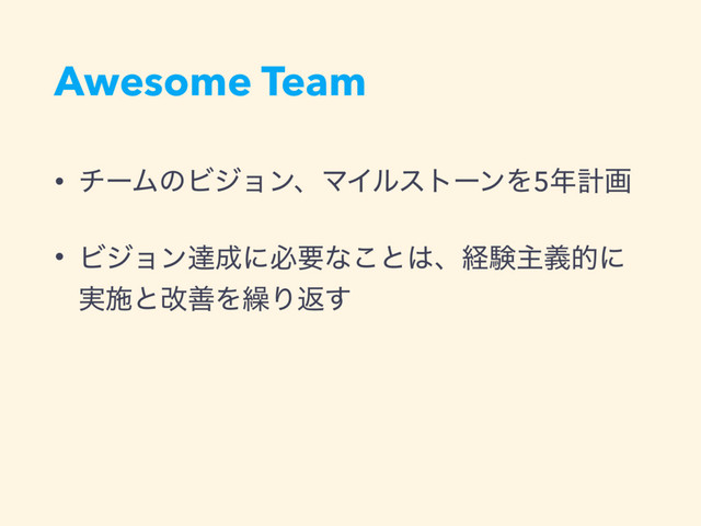 Awesome Team
• νʔϜͷϏδϣϯɺϚΠϧετʔϯΛ5೥ܭը
• Ϗδϣϯୡ੒ʹඞཁͳ͜ͱ͸ɺܦݧओٛతʹ
࣮ࢪͱվળΛ܁Γฦ͢
