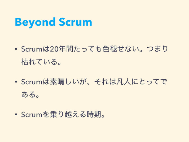 Beyond Scrum
• Scrum͸20೥ؒͨͬͯ΋৭᧙ͤͳ͍ɻͭ·Γ
ރΕ͍ͯΔɻ
• Scrum͸ૉ੖͍͕͠ɺͦΕ͸ຌਓʹͱͬͯͰ
͋Δɻ
• ScrumΛ৐Γӽ͑Δ࣌ظɻ
