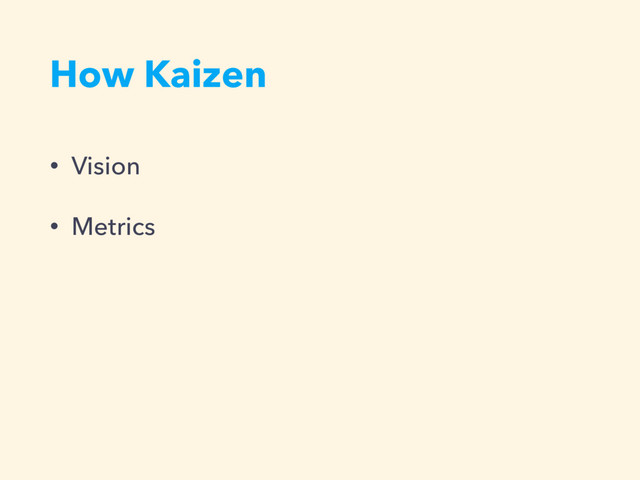 How Kaizen
• Vision
• Metrics
