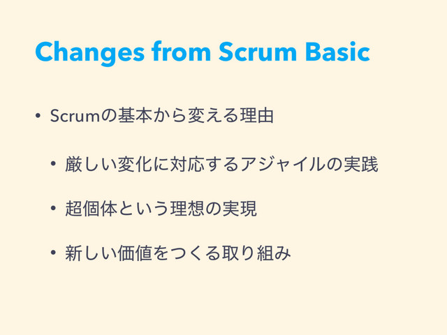 Changes from Scrum Basic
• Scrumͷجຊ͔Βม͑Δཧ༝
• ݫ͍͠มԽʹରԠ͢ΔΞδϟΠϧͷ࣮ફ
• ௒ݸମͱ͍͏ཧ૝ͷ࣮ݱ
• ৽͍͠Ձ஋Λͭ͘ΔऔΓ૊Έ
