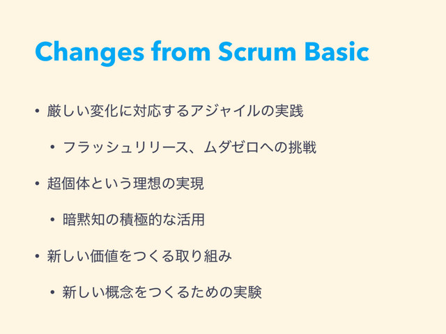 Changes from Scrum Basic
• ݫ͍͠มԽʹରԠ͢ΔΞδϟΠϧͷ࣮ફ
• ϑϥογϡϦϦʔεɺϜμθϩ΁ͷ௅ઓ
• ௒ݸମͱ͍͏ཧ૝ͷ࣮ݱ
• ҉໧஌ͷੵۃతͳ׆༻
• ৽͍͠Ձ஋Λͭ͘ΔऔΓ૊Έ
• ৽͍֓͠೦Λͭ͘ΔͨΊͷ࣮ݧ
