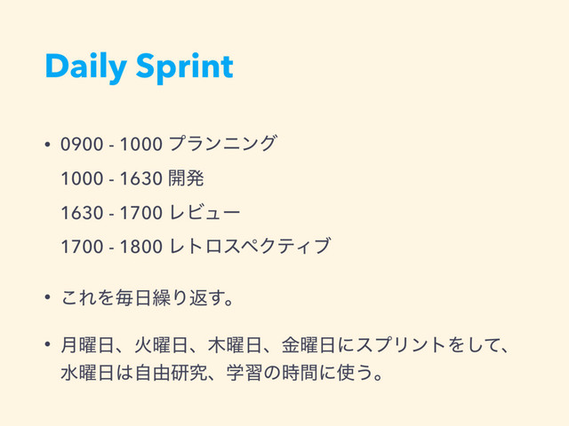 Daily Sprint
• 0900 - 1000 ϓϥϯχϯά 
1000 - 1630 ։ൃ 
1630 - 1700 ϨϏϡʔ 
1700 - 1800 ϨτϩεϖΫςΟϒ
• ͜ΕΛຖ೔܁Γฦ͢ɻ
• ݄༵೔ɺՐ༵೔ɺ໦༵೔ɺ༵ۚ೔ʹεϓϦϯτΛͯ͠ɺ
ਫ༵೔͸ࣗ༝ݚڀɺֶशͷ࣌ؒʹ࢖͏ɻ
