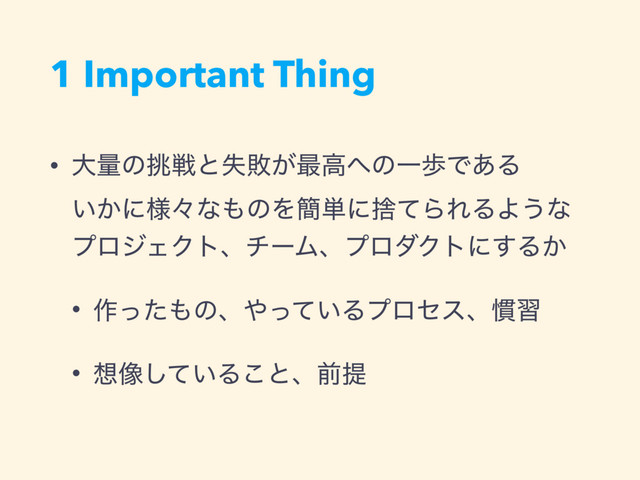 1 Important Thing
• େྔͷ௅ઓͱࣦഊ͕࠷ߴ΁ͷҰาͰ͋Δ 
͍͔ʹ༷ʑͳ΋ͷΛ؆୯ʹࣺͯΒΕΔΑ͏ͳ
ϓϩδΣΫτɺνʔϜɺϓϩμΫτʹ͢Δ͔
• ࡞ͬͨ΋ͷɺ΍͍ͬͯΔϓϩηεɺ׳श
• ૝૾͍ͯ͠Δ͜ͱɺલఏ
