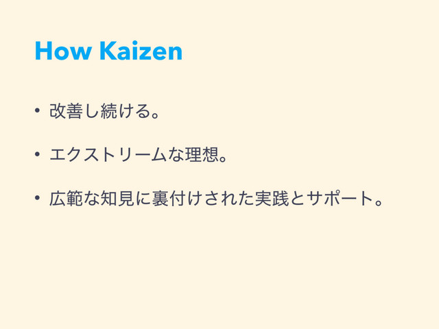How Kaizen
• վળ͠ଓ͚Δɻ
• ΤΫετϦʔϜͳཧ૝ɻ
• ޿ൣͳ஌ݟʹཪ෇͚͞Ε࣮ͨફͱαϙʔτɻ
