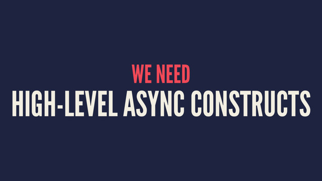 WE NEED
HIGH-LEVEL ASYNC CONSTRUCTS
