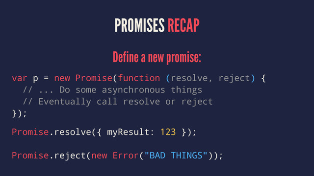 PROMISES RECAP
Define a new promise:
var p = new Promise(function (resolve, reject) {
// ... Do some asynchronous things
// Eventually call resolve or reject
});
Promise.resolve({ myResult: 123 });
Promise.reject(new Error("BAD THINGS"));
