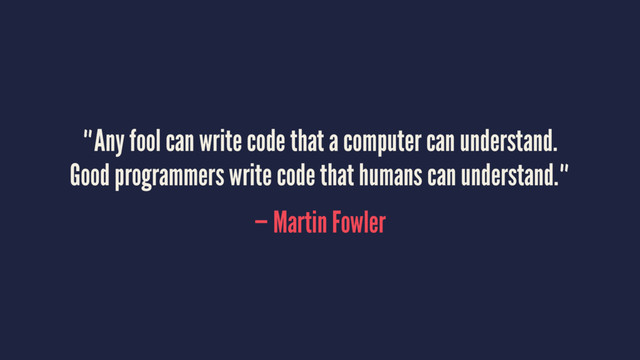 "Any fool can write code that a computer can understand.
Good programmers write code that humans can understand."
— Martin Fowler
