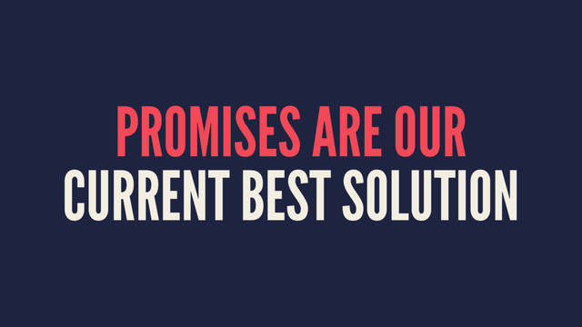 PROMISES ARE OUR
CURRENT BEST SOLUTION
