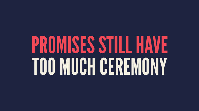 PROMISES STILL HAVE
TOO MUCH CEREMONY

