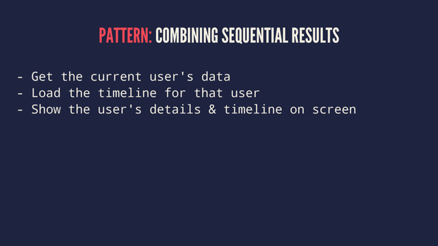 PATTERN: COMBINING SEQUENTIAL RESULTS
- Get the current user's data
- Load the timeline for that user
- Show the user's details & timeline on screen
