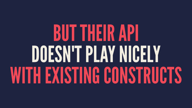 BUT THEIR API
DOESN'T PLAY NICELY
WITH EXISTING CONSTRUCTS
