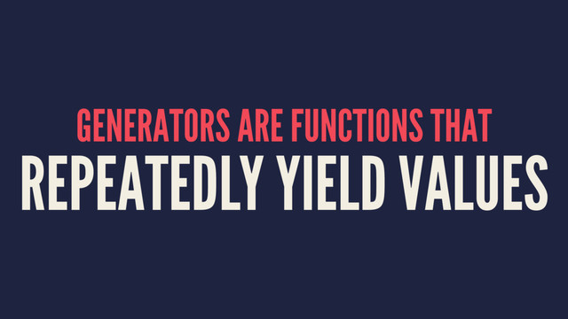 GENERATORS ARE FUNCTIONS THAT
REPEATEDLY YIELD VALUES
