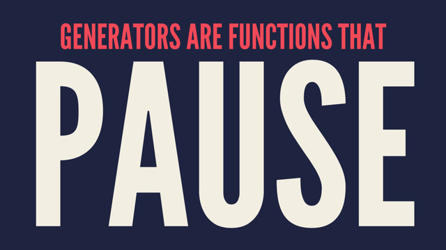 GENERATORS ARE FUNCTIONS THAT
PAUSE
