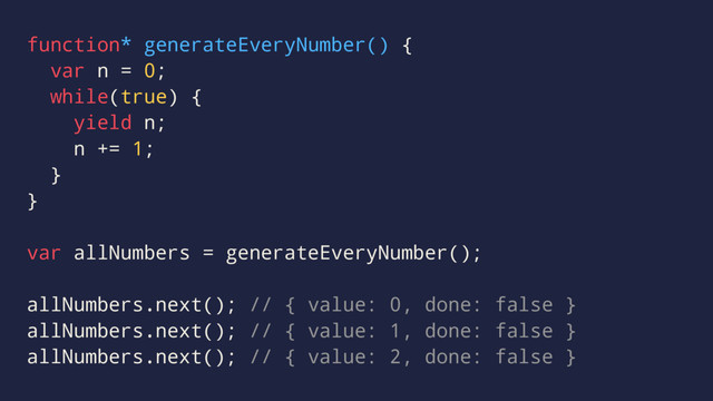 function* generateEveryNumber() {
var n = 0;
while(true) {
yield n;
n += 1;
}
}
var allNumbers = generateEveryNumber();
allNumbers.next(); // { value: 0, done: false }
allNumbers.next(); // { value: 1, done: false }
allNumbers.next(); // { value: 2, done: false }
