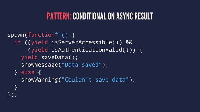 PATTERN: CONDITIONAL ON ASYNC RESULT
spawn(function* () {
if ((yield isServerAccessible()) &&
(yield isAuthenticationValid())) {
yield saveData();
showMessage("Data saved");
} else {
showWarning("Couldn't save data");
}
});
