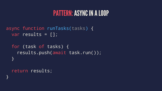 PATTERN: ASYNC IN A LOOP
async function runTasks(tasks) {
var results = [];
for (task of tasks) {
results.push(await task.run());
}
return results;
}
