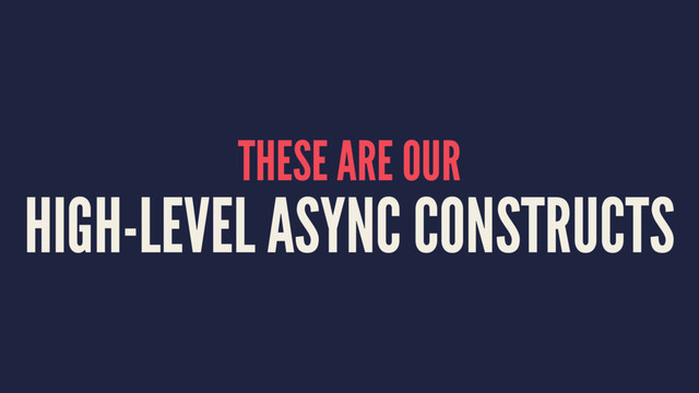 THESE ARE OUR
HIGH-LEVEL ASYNC CONSTRUCTS

